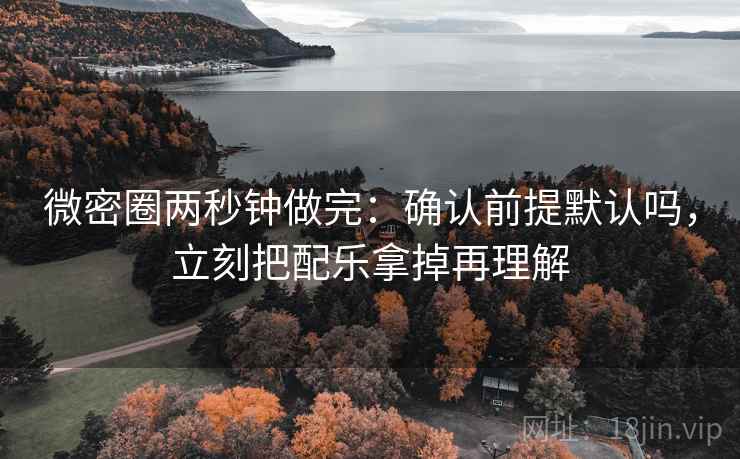 微密圈两秒钟做完：确认前提默认吗，立刻把配乐拿掉再理解
