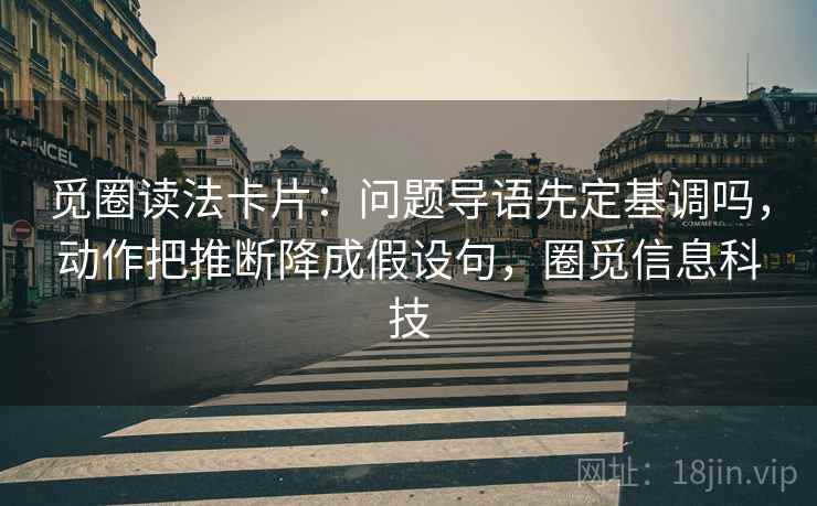 觅圈读法卡片：问题导语先定基调吗，动作把推断降成假设句，圈觅信息科技