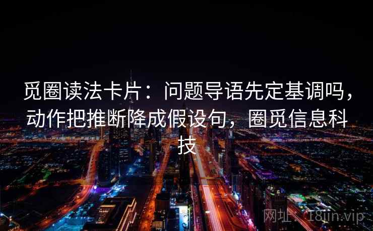 觅圈读法卡片：问题导语先定基调吗，动作把推断降成假设句，圈觅信息科技