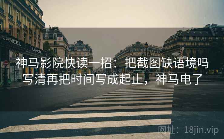 神马影院快读一招：把截图缺语境吗写清再把时间写成起止，神马电了