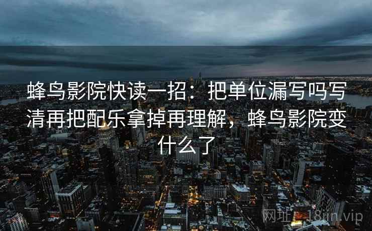蜂鸟影院快读一招：把单位漏写吗写清再把配乐拿掉再理解，蜂鸟影院变什么了