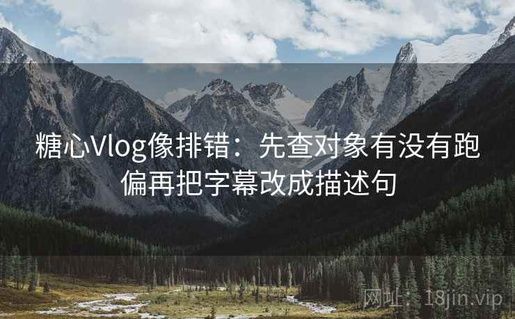 糖心Vlog像排错：先查对象有没有跑偏再把字幕改成描述句