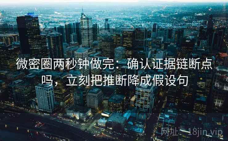 微密圈两秒钟做完：确认证据链断点吗，立刻把推断降成假设句