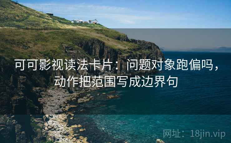 可可影视读法卡片：问题对象跑偏吗，动作把范围写成边界句