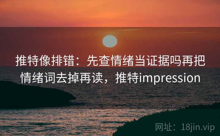 推特像排错：先查情绪当证据吗再把情绪词去掉再读，推特impression