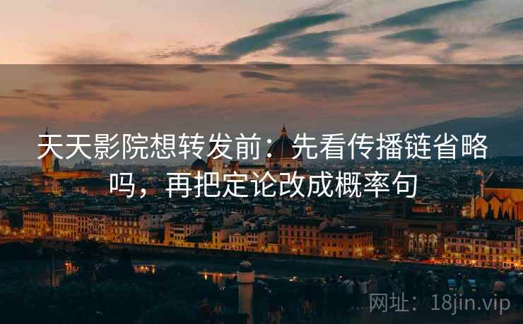 天天影院想转发前：先看传播链省略吗，再把定论改成概率句