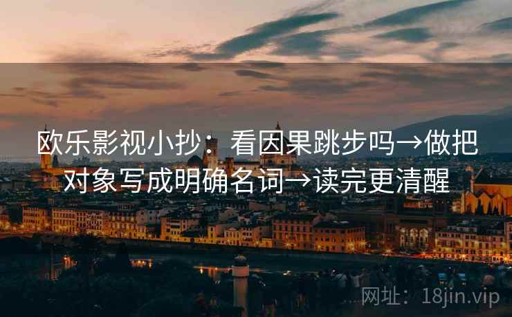 欧乐影视小抄：看因果跳步吗→做把对象写成明确名词→读完更清醒