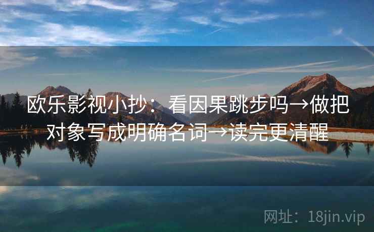 欧乐影视小抄：看因果跳步吗→做把对象写成明确名词→读完更清醒