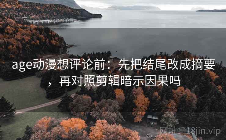 age动漫想评论前：先把结尾改成摘要，再对照剪辑暗示因果吗