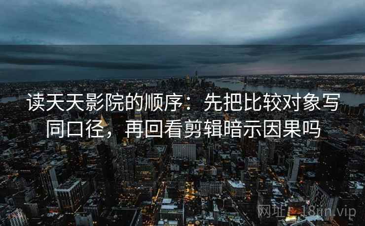 读天天影院的顺序：先把比较对象写同口径，再回看剪辑暗示因果吗