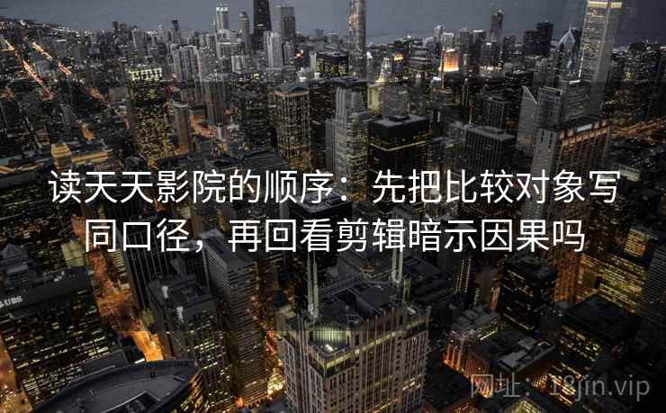 读天天影院的顺序：先把比较对象写同口径，再回看剪辑暗示因果吗
