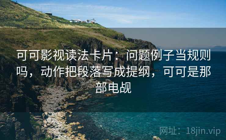 可可影视读法卡片：问题例子当规则吗，动作把段落写成提纲，可可是那部电觇