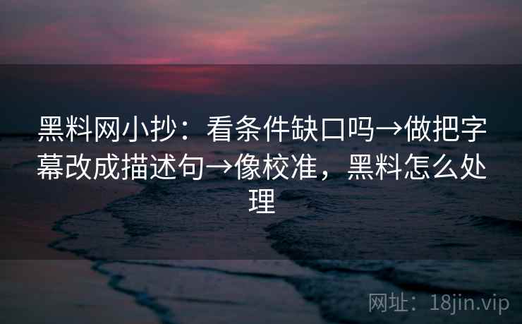 黑料网小抄：看条件缺口吗→做把字幕改成描述句→像校准，黑料怎么处理