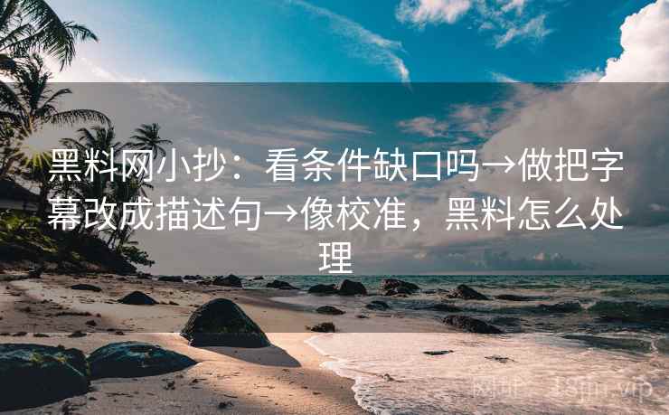 黑料网小抄：看条件缺口吗→做把字幕改成描述句→像校准，黑料怎么处理