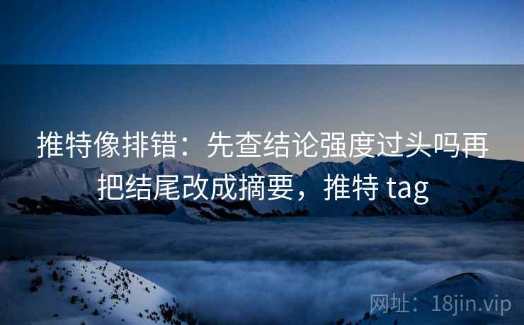 推特像排错：先查结论强度过头吗再把结尾改成摘要，推特 tag