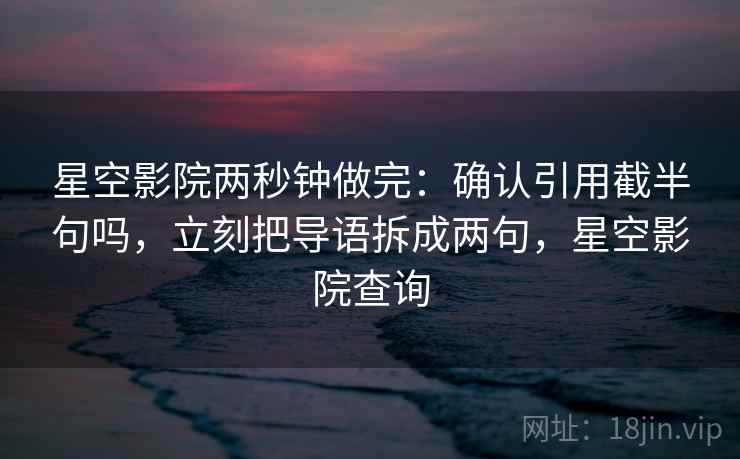 星空影院两秒钟做完：确认引用截半句吗，立刻把导语拆成两句，星空影院查询