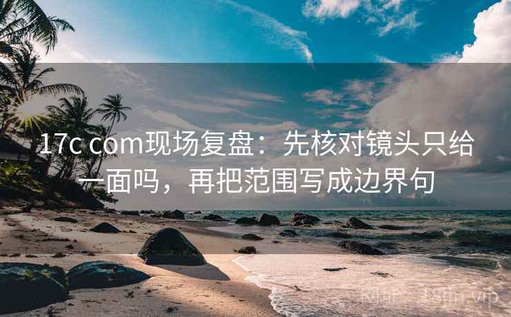 17c com现场复盘：先核对镜头只给一面吗，再把范围写成边界句