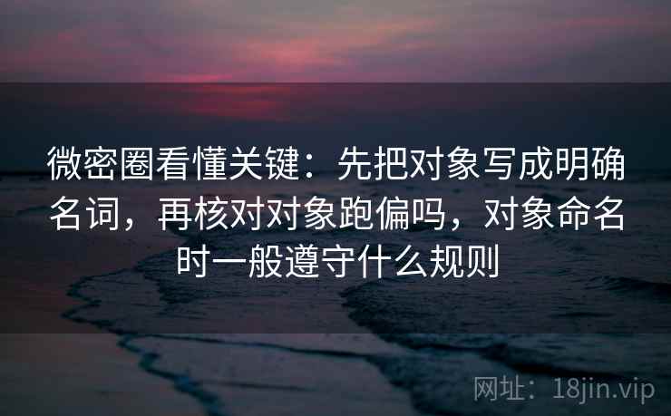 微密圈看懂关键：先把对象写成明确名词，再核对对象跑偏吗，对象命名时一般遵守什么规则