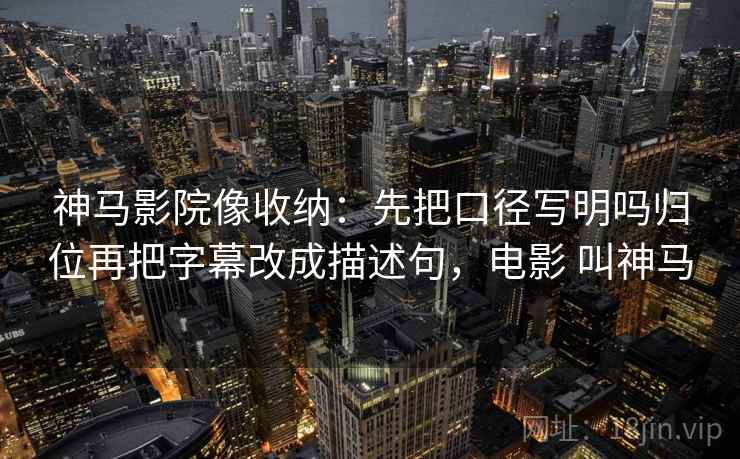 神马影院像收纳：先把口径写明吗归位再把字幕改成描述句，电影 叫神马