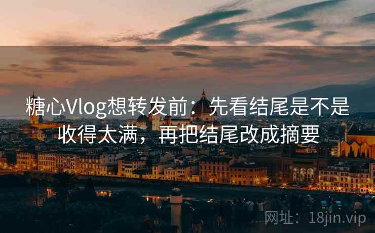 糖心Vlog想转发前：先看结尾是不是收得太满，再把结尾改成摘要