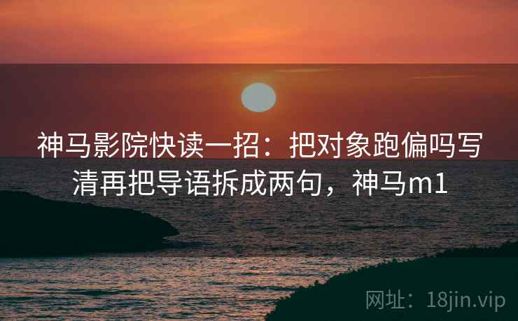 神马影院快读一招：把对象跑偏吗写清再把导语拆成两句，神马m1