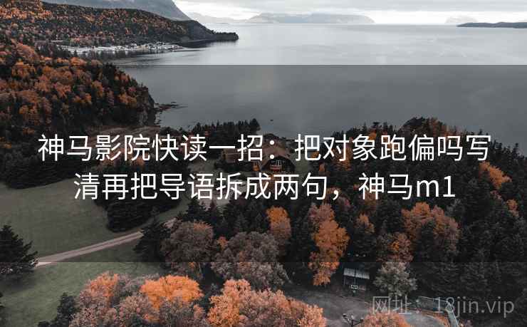 神马影院快读一招：把对象跑偏吗写清再把导语拆成两句，神马m1