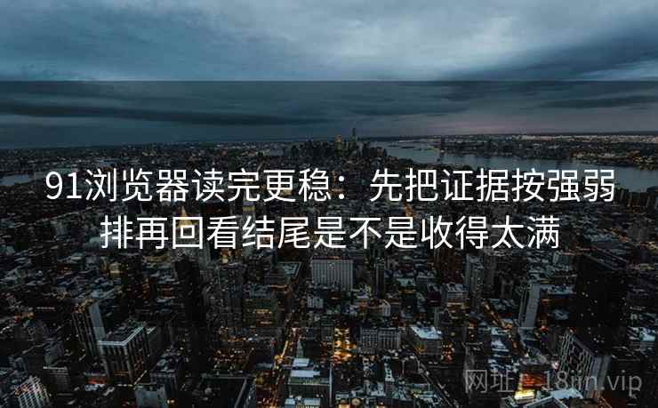 91浏览器读完更稳：先把证据按强弱排再回看结尾是不是收得太满