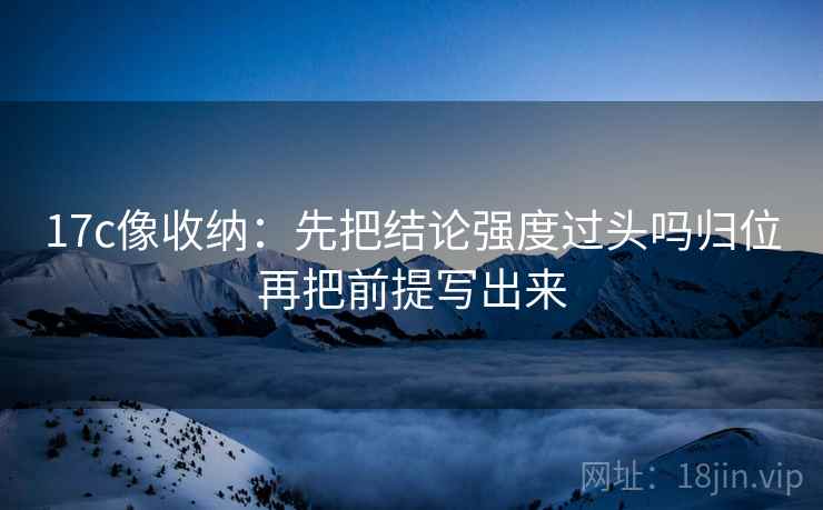 17c像收纳：先把结论强度过头吗归位再把前提写出来
