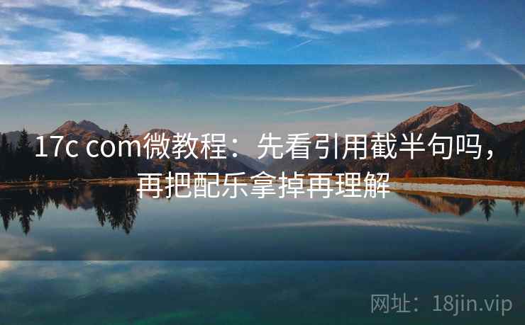 17c com微教程：先看引用截半句吗，再把配乐拿掉再理解