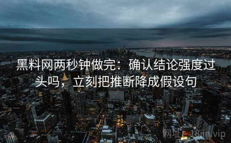 <strong>黑料网</strong>两秒钟做完：确认结论强度过头吗，立刻把推断降成假设句