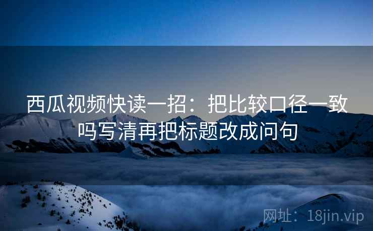 西瓜视频快读一招：把比较口径一致吗写清再把标题改成问句