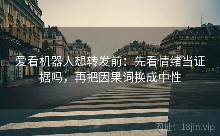 爱看机器人想转发前：先看情绪当证据吗，再把因果词换成中性
