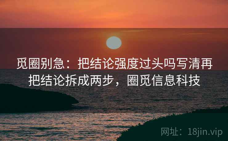 觅圈别急：把结论强度过头吗写清再把结论拆成两步，圈觅信息科技