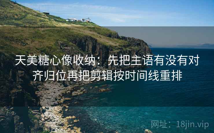 天美糖心像收纳：先把主语有没有对齐归位再把剪辑按时间线重排