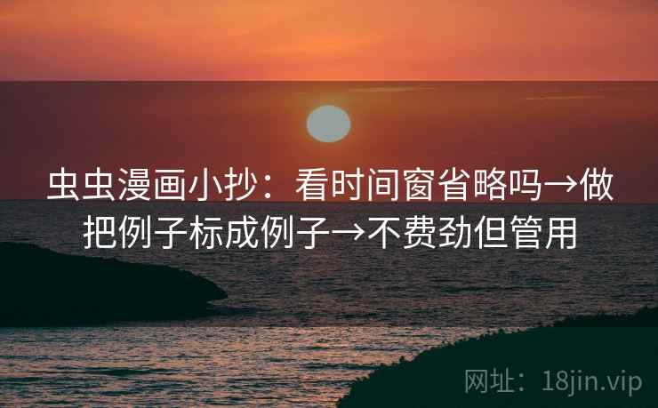 虫虫漫画小抄：看时间窗省略吗→做把例子标成例子→不费劲但管用