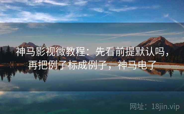 神马影视微教程：先看前提默认吗，再把例子标成例子，神马电了