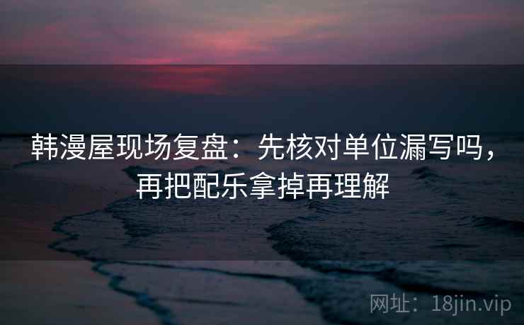 韩漫屋现场复盘：先核对单位漏写吗，再把配乐拿掉再理解