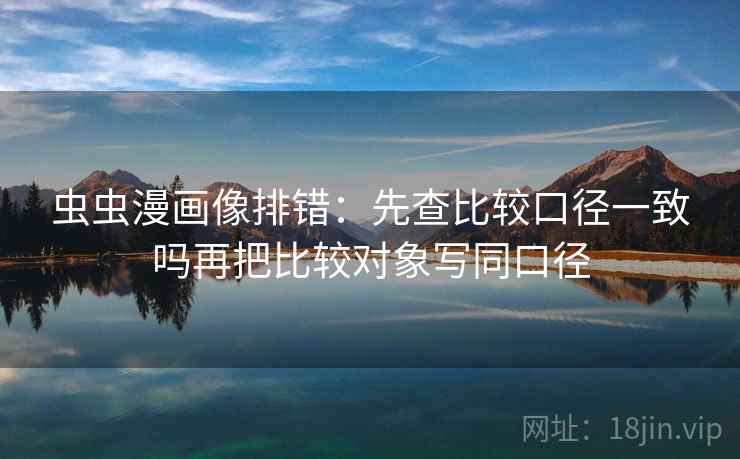 虫虫漫画像排错：先查比较口径一致吗再把比较对象写同口径