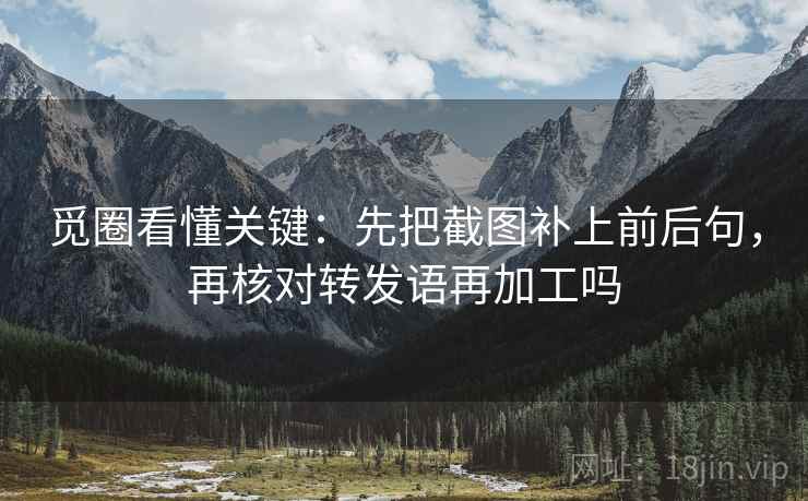 觅圈看懂关键：先把截图补上前后句，再核对转发语再加工吗