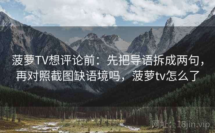 菠萝TV想评论前：先把导语拆成两句，再对照截图缺语境吗，菠萝tv怎么了