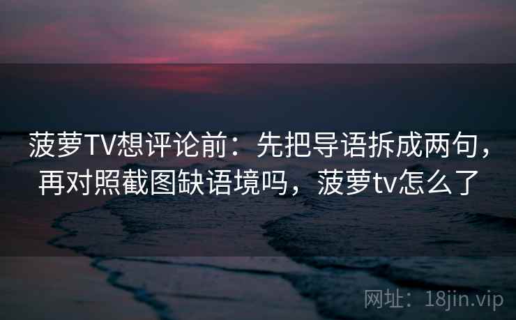 菠萝TV想评论前：先把导语拆成两句，再对照截图缺语境吗，菠萝tv怎么了