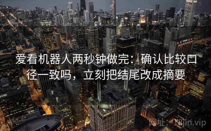爱看机器人两秒钟做完：确认比较口径一致吗，立刻把结尾改成摘要