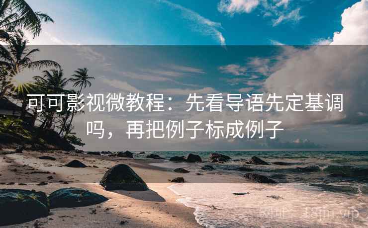 可可影视微教程：先看导语先定基调吗，再把例子标成例子