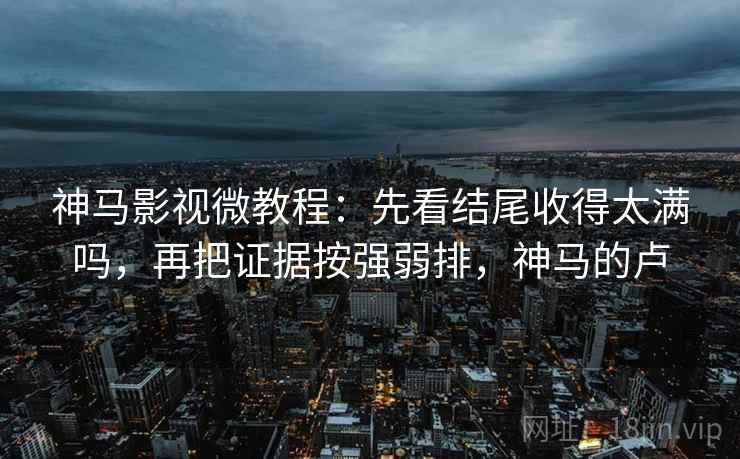 神马影视微教程：先看结尾收得太满吗，再把证据按强弱排，神马的卢