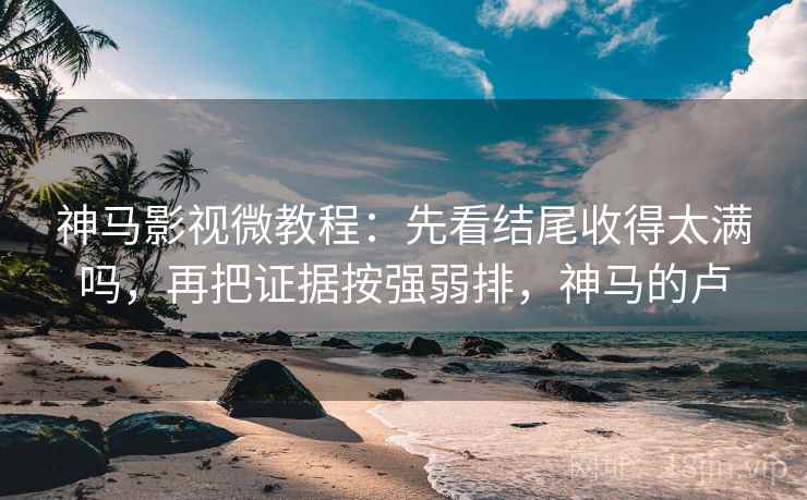 神马影视微教程：先看结尾收得太满吗，再把证据按强弱排，神马的卢