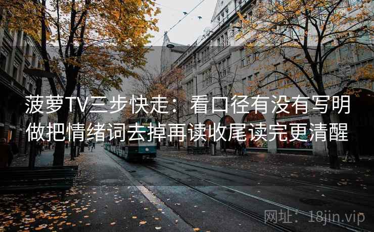 菠萝TV三步快走：看口径有没有写明做把情绪词去掉再读收尾读完更清醒