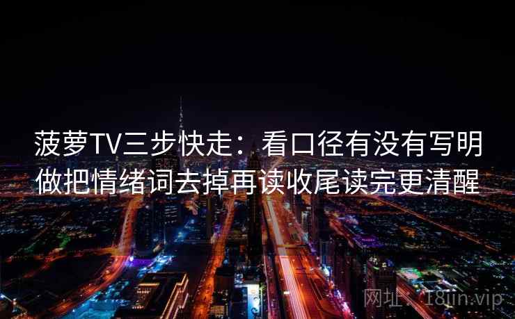 菠萝TV三步快走：看口径有没有写明做把情绪词去掉再读收尾读完更清醒
